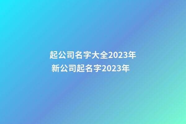 起公司名字大全2023年 新公司起名字2023年-第1張-公司起名-玄機派